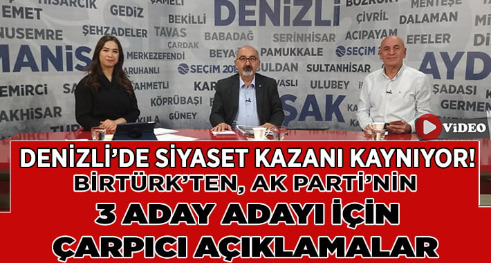 Denizli’de Seçim Kazanı Kaynıyor, Birtürk’ten AK Parti’nin 3 Aday Adayı Hakkında Çarpıcı Açıklamalar