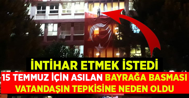 İntihar etmek isterken Türk bayrağına basınca tepkiler yükseldi