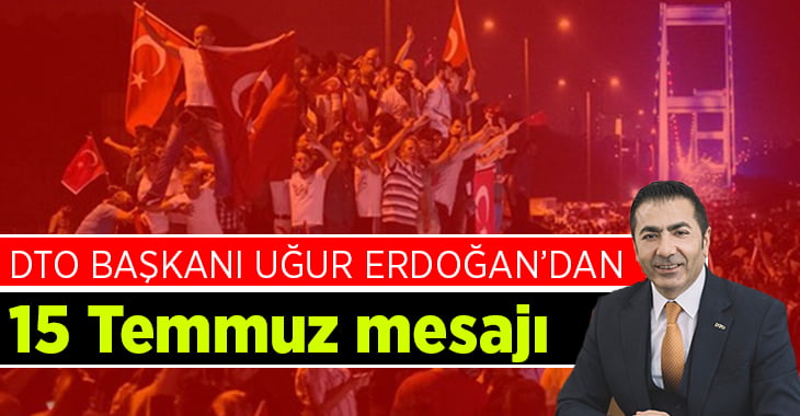 DTO Başkanı Erdoğan,”15 Temmuz’u asla unutmayacağız, unutturmayacağız!”