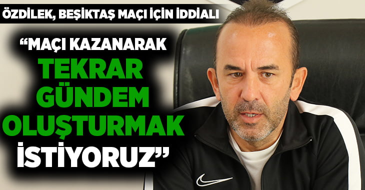 Mehmet Özdilek’ten Beşiktaş maçı öncesi açıklamalar