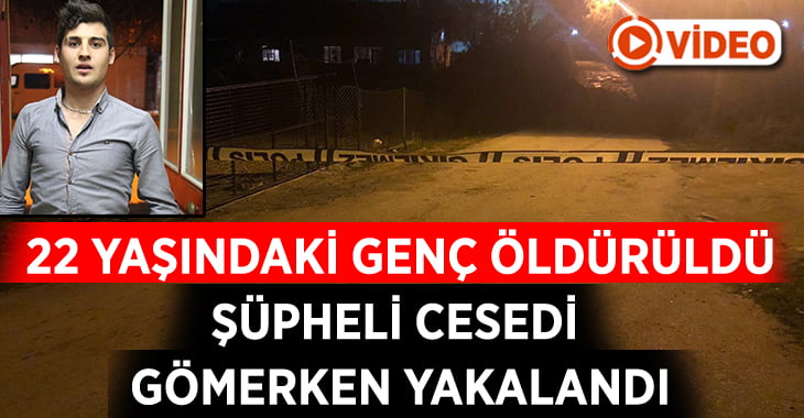 22 yaşındaki Sercan Yıldırım’ı öldüren katil, cesedi gömerken yakalandı