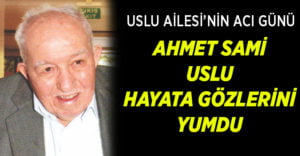 Uslu Ailesi’nin acı günü, Ahmet Sami Uslu hayatını kaybetti