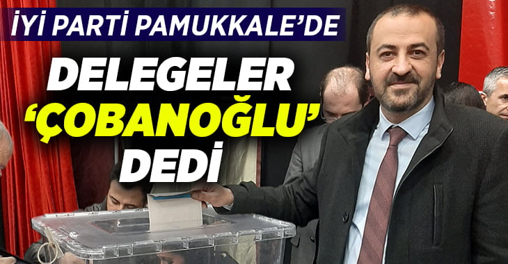 İYİ Parti Pamukkale’de delegeler “ÇOBANOĞLU” dedi