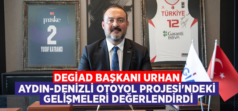 DEGİAD Başkanı Urhan Aydın-Denizli Otoyol Projesi’ndeki gelişmeleri değerlendirdi