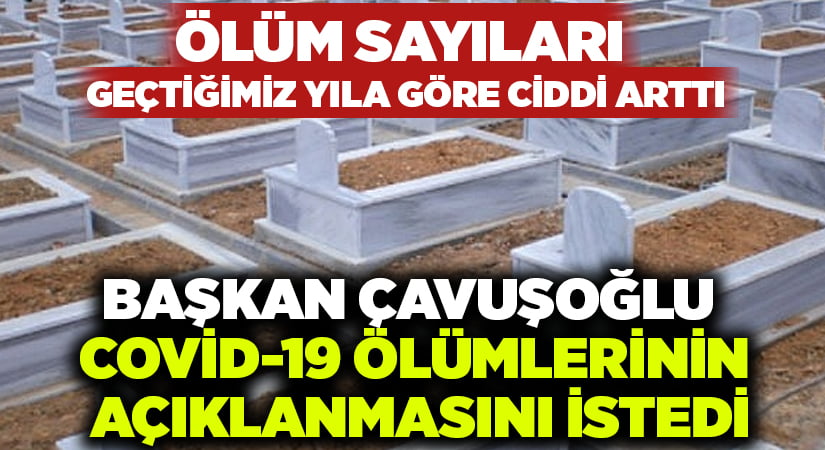 Ölüm sayıları geçtiğimiz yıla göre ciddi arttı, Başkan Çavuşoğlu Covid-19 ölümlerinin açıklanmasını istedi