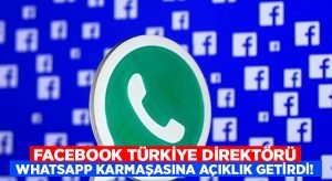 Facebook Türkiye direktörü Whatsapp karmaşasına sonunda açıklık getirdi!