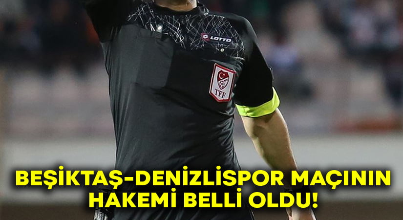 Beşiktaş-Denizlispor maçının hakemi belli oldu!