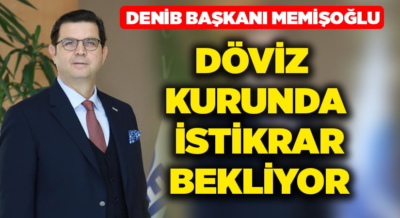 DENİB Başkanı Memişoğlu, döviz kurunda istikrar bekliyor