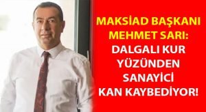 MAKSİAD Yönetim Kurulu Başkanı Mehmet Sarı:  Dalgalı kur yüzünden sanayici kan kaybediyor