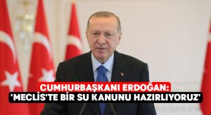 Cumhurbaşkanı Erdoğan: ‘Meclis’te bir su kanunu hazırlıyoruz’