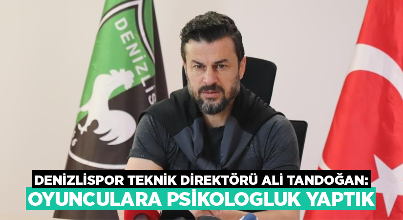 Denizlispor Teknik Direktörü Ali Tandoğan:  Oyunculara psikologluk yaptık