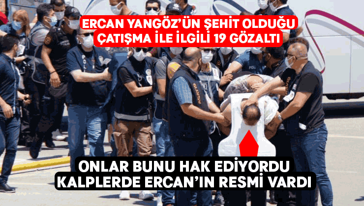 Ercan Yangöz’ün şehit düştüğü olayda 19 kişi adliyeye sevk edildi