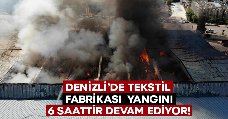 Denizli’de tekstil yangını 6 saattir devam ediyor!