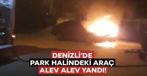 Denizli’de park halindeki araç alev alev yandı!