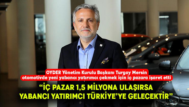 OYDER Yönetim Kurulu Başkanı Turgay Mersin, otomotivde yeni yabancı yatırımcı çekmek için iç pazara işaret etti