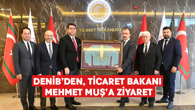 DENİB’den Ticaret Bakanı Mehmet Muş’a Ziyaret