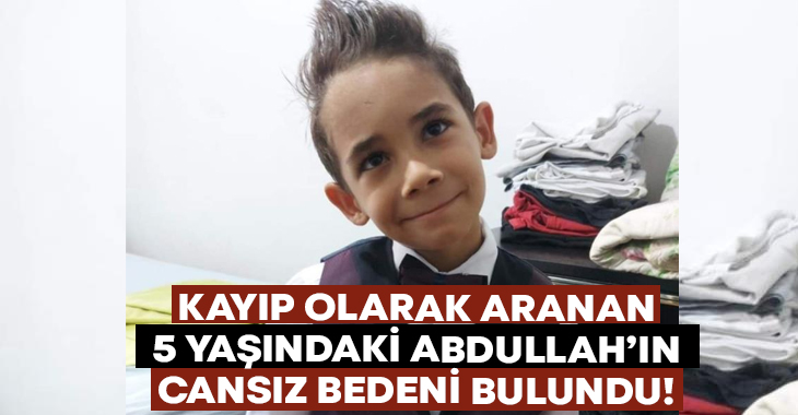 Kayıp olarak aranan 5 yaşındaki Abdullah’ın cansız bedeni bulundu!