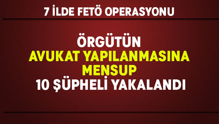 7 ilde FETÖ operasyonu: Örgütün avukat yapılanmasına mensup 10 şüpheli yakalandı