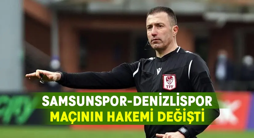 Samsunspor – Denizlispor maçının hakemi değişti