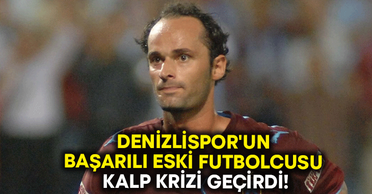 Denizlispor’un başarılı eski futbolcusu kalp krizi geçirdi!