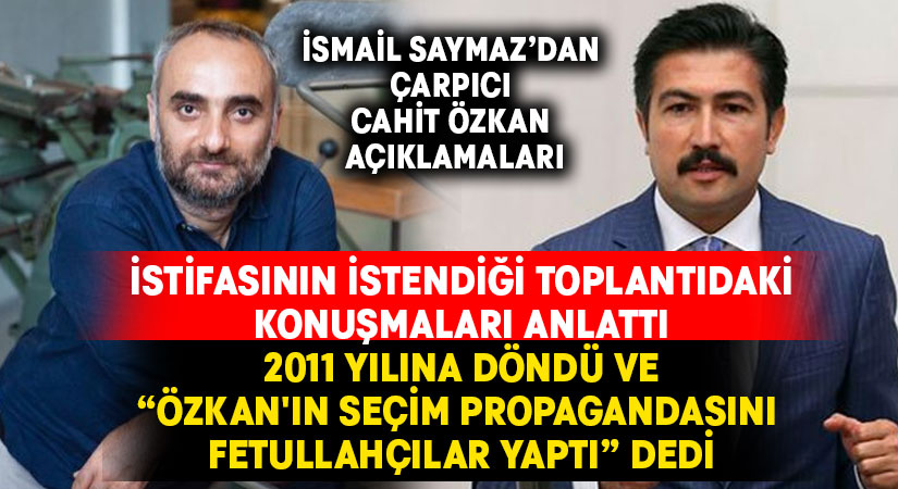 İsmail Saymaz’dan Cahit Özkan hakkında çarpıcı açıklamalar:”2011’de Özkan’ın seçim propagandasını Fetullahçılar yaptı”