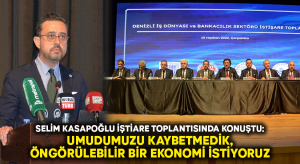 Selim Kasapoğlu: Umudumuzu kaybetmedik, öngörülebilir bir ekonomi istiyoruz