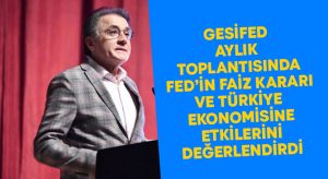 GESİFED aylık toplantısında FED’in faiz kararı ve Türkiye ekonomisine etkilerini değerlendirdi