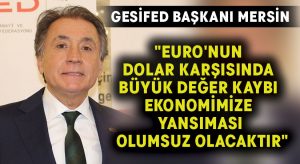 GESİFED Başkanı Mersin:”Euro’nun Dolar karşısında büyük değer kaybı ekonomimize yansıması olumsuz olacaktır”