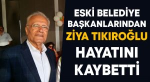 Eski Belediye Başkanlarından Ziya Tıkıroğlu hayatını kaybetti