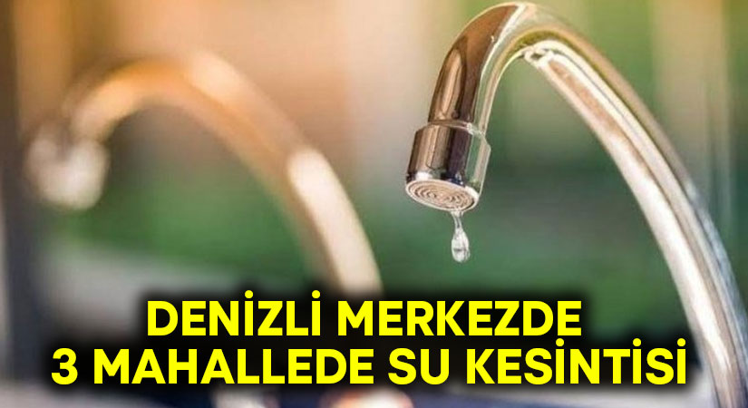 Denizli Merkezde 3 mahallede su kesintisi yaşanacak!