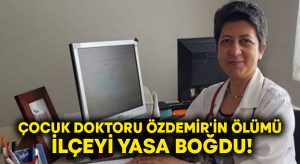 Çocuk doktoru Özdemir’in ölümü ilçeyi yasa boğdu!
