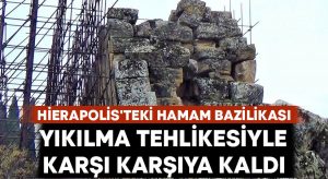 Hierapolis’teki Hamam Bazilikası yıkılma tehlikesiyle karşı karşıya kaldı