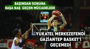 Yukatel Merkezefendi deplasmanda Gaziantep Basket’i geçemedi