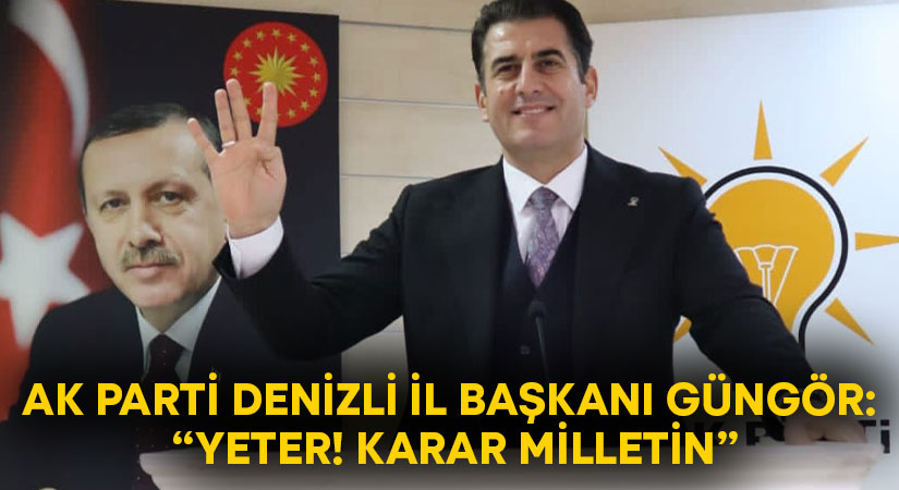 AK Parti Denizli il Başkanı Güngör: “Yeter! Karar milletin”
