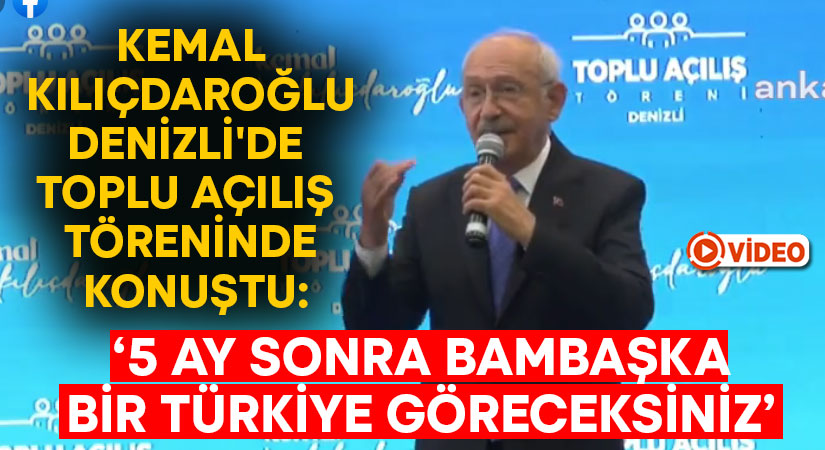 Kemal Kılıçdaroğlu Denizli’de toplu açılış töreninde konuştu: 5 ay sonra bambaşka bir Türkiye göreceksiniz!