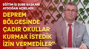 Eğitim-İş Şube Başkanı Aydoğan açıkladı: Deprem bölgesinde çadır okullar kurmak istedik izin vermediler”