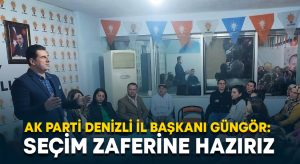 AK Parti Denizli İl Başkanı Güngör: Seçim zaferine hazırız
