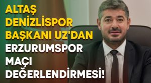 Altaş Denizlispor Başkanı Uz’dan Erzurumspor maçı değerlendirmesi!