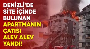 Denizli’de site içinde bulunan apartmanın çatısı alev alev yandı!
