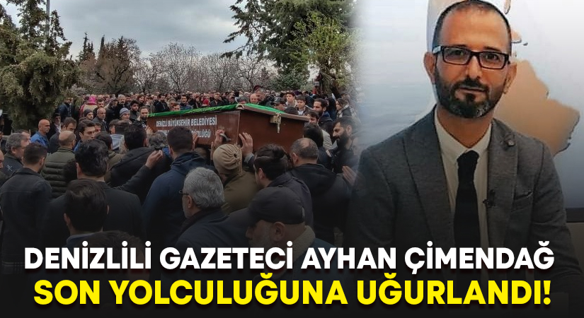 Denizlili gazeteci Ayhan Çimendağ son yolculuğuna uğurlandı!