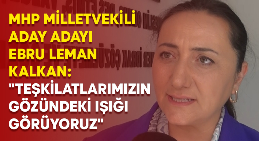 MHP Milletvekili Aday Adayı Ebru Leman Kalkan: “Teşkilatlarımızın gözündeki ışığı görüyoruz”