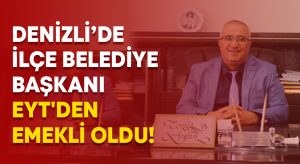Denizli’de ilçe belediye başkanı EYT’den emekli oldu!