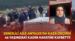 Denizlili aile Antalya’da kaza geçirdi.. 46 yaşındaki kadın hayatını kaybetti!
