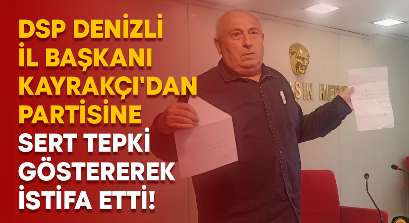 DSP Denizli İl Başkanı Kayrakçı’dan partisine sert tepki göstererek istifa etti!