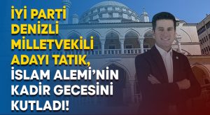 İYİ Parti  Denizli Milletvekili aday Tatık, İslam Alemi’nin Kadir Gecesini kutladı!