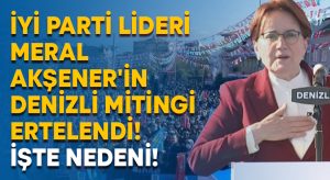 İYİ Parti lideri Akşener’in Denizli mitingi ertelendi!