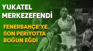 Yukatel Merkezefendi, Fenerbahçe Beko’ya son periyotta boyun eğdi