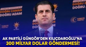 AK Partili Güngör’den Kılıçdaroğlu’na 300 milyar dolar göndermesi!
