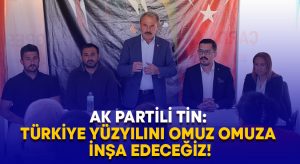 AK Partili Tin: Türkiye Yüzyılını omuz omuza inşa edeceğiz!
