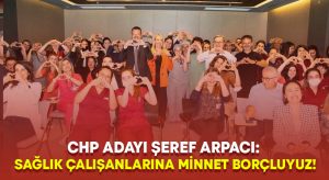 CHP adayı Şeref Arpacı: Sağlık çalışanlarına minnet borçluyuz!